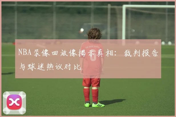 NBA录像回放像揭示真相：裁判报告与球迷热议对比