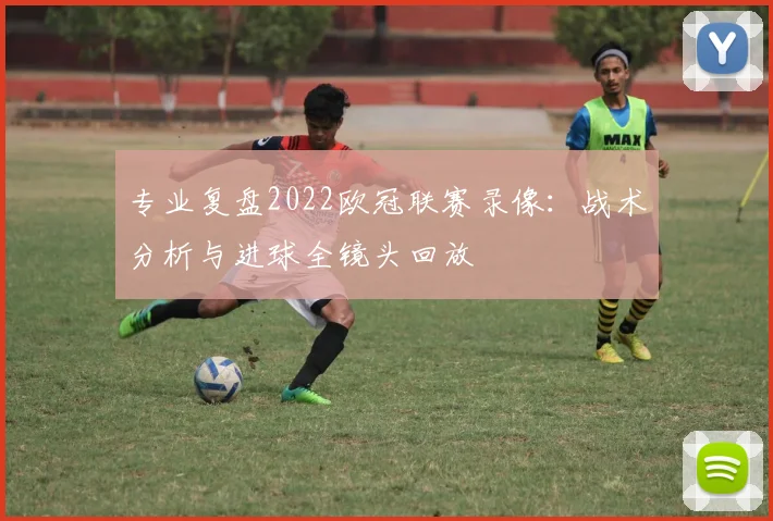 专业复盘2022欧冠联赛录像：战术分析与进球全镜头回放
