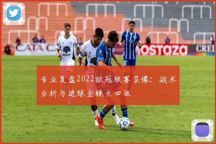 专业复盘2022欧冠联赛录像：战术分析与进球全镜头回放