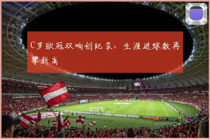C罗欧冠双响创纪录，生涯进球数再攀新高
