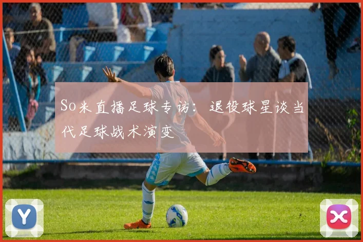 So米直播足球专访：退役球星谈当代足球战术演变