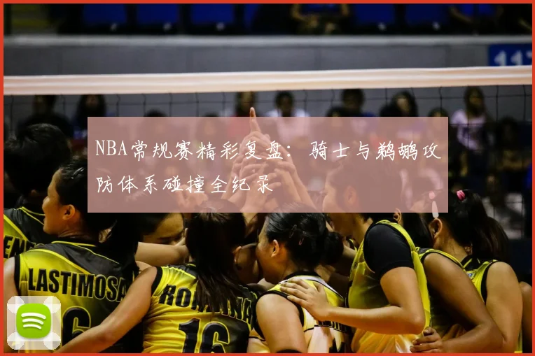 NBA常规赛精彩复盘：骑士与鹈鹕攻防体系碰撞全纪录