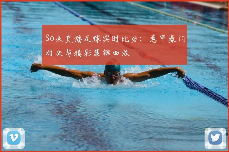 So米直播足球实时比分：意甲豪门对决与精彩集锦回放