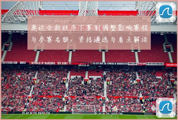 奥运会新秩序下赛制调整影响赛程与参赛名额，资格遴选与看点解读