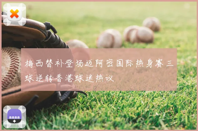 梅西替补登场迈阿密国际热身赛三球逆转香港球迷热议