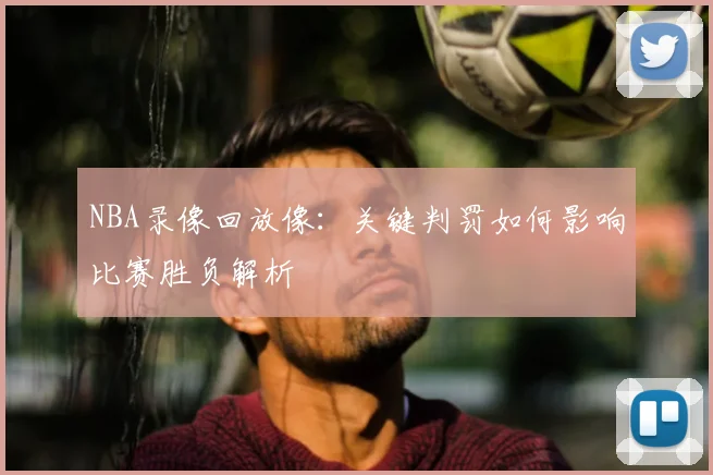 NBA录像回放像：关键判罚如何影响比赛胜负解析