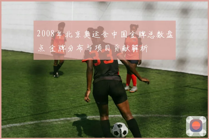 2008年北京奥运会中国金牌总数盘点 金牌分布与项目贡献解析