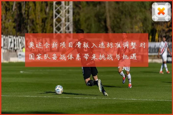 奥运会新项目滑板入选标准调整 对国家队备战体系带来挑战与机遇