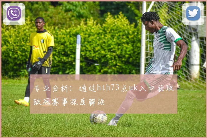 专业分析：通过hth73点uk入口获取欧冠赛事深度解读
