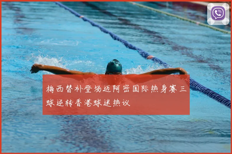 梅西替补登场迈阿密国际热身赛三球逆转香港球迷热议