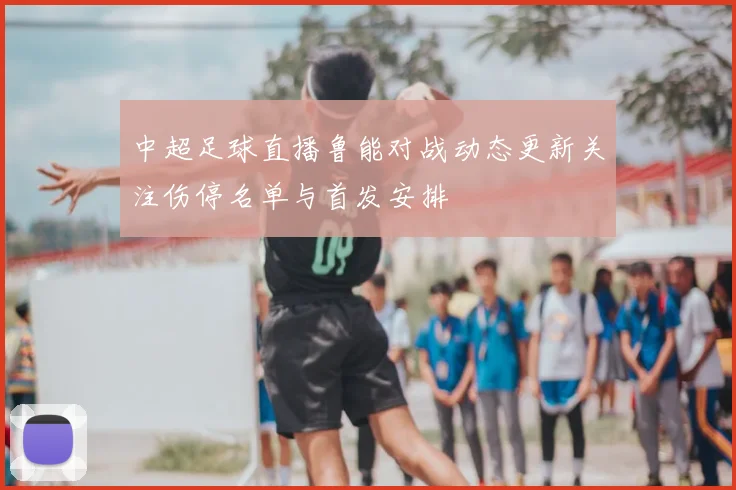 中超足球直播鲁能对战动态更新关注伤停名单与首发安排