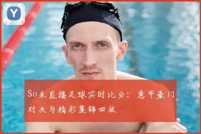So米直播足球实时比分：意甲豪门对决与精彩集锦回放