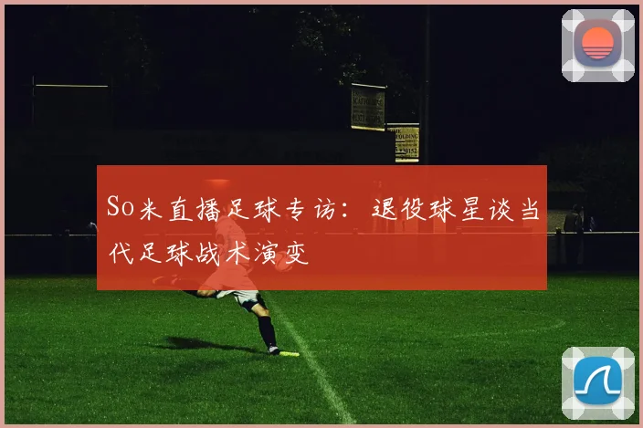 So米直播足球专访：退役球星谈当代足球战术演变