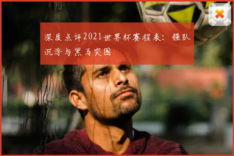 深度点评2021世界杯赛程表：强队沉浮与黑马突围