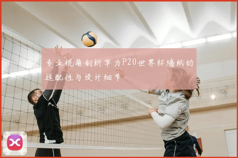 专业视角剖析华为P20世界杯墙纸的适配性与设计细节