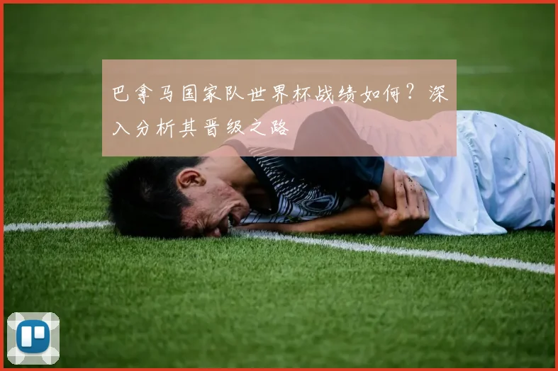 巴拿马国家队世界杯战绩如何？深入分析其晋级之路