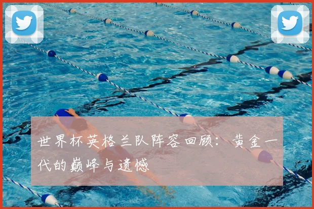 世界杯英格兰队阵容回顾:黄金一代的巅峰与遗憾