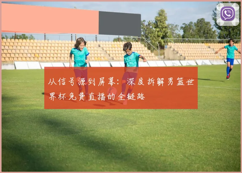 从信号源到屏幕：深度拆解男篮世界杯免费直播的全链路