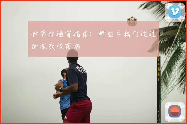 世界杯通宵指南:那些年我们追过的深夜绿茵场