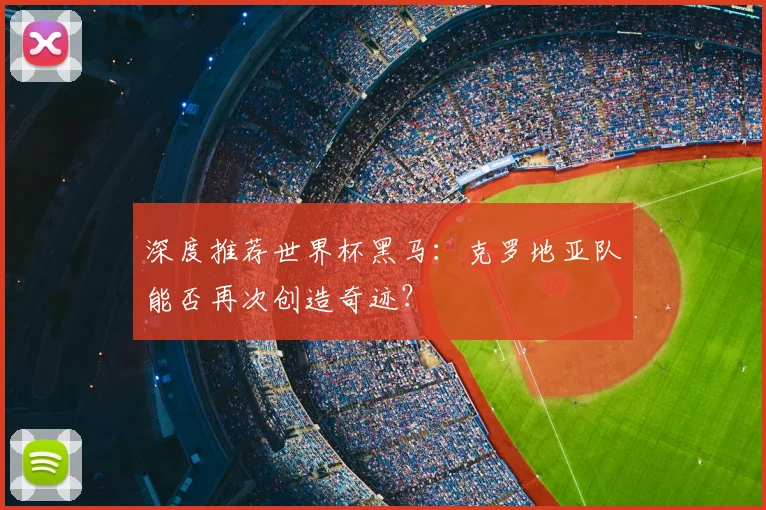 深度推荐世界杯黑马：克罗地亚队能否再次创造奇迹？