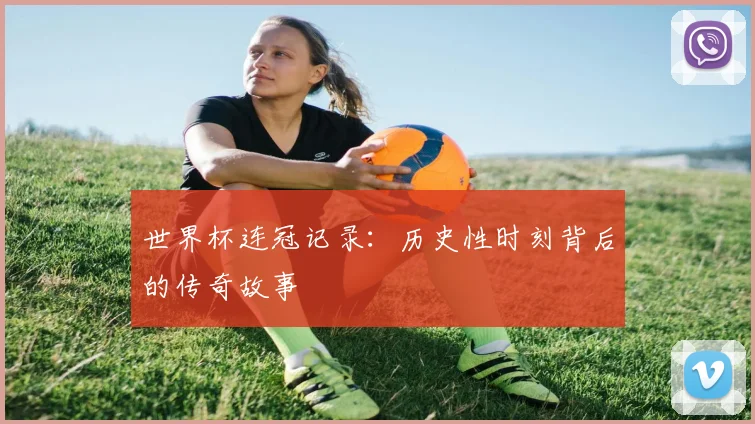 世界杯连冠记录:历史性时刻背后的传奇故事
