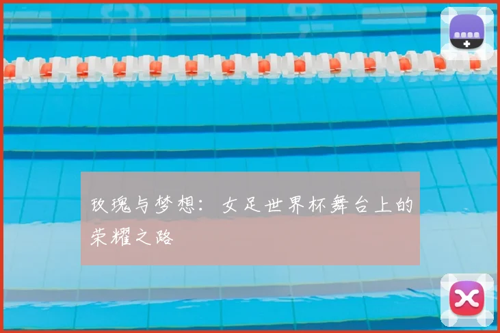 玫瑰与梦想:女足世界杯舞台上的荣耀之路