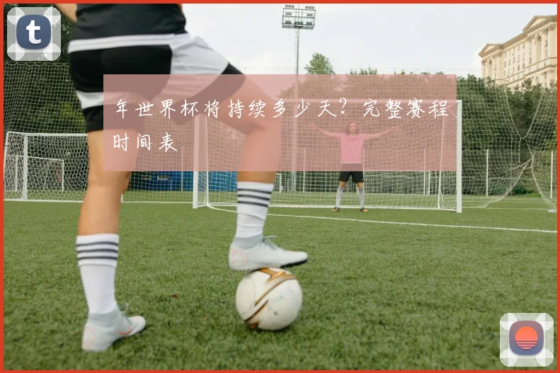 年世界杯将持续多少天?完整赛程时间表