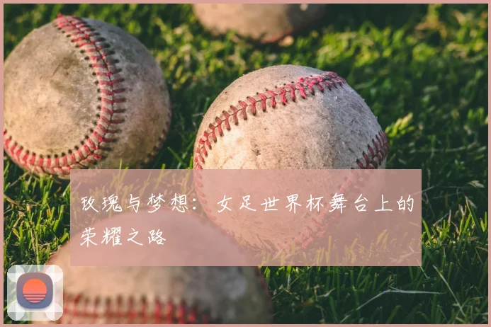 玫瑰与梦想:女足世界杯舞台上的荣耀之路