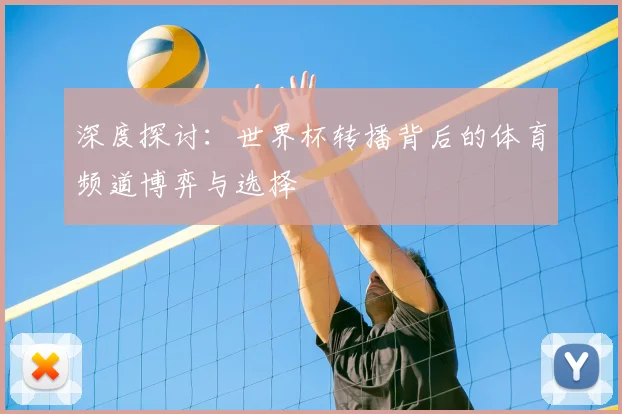 深度探讨：世界杯转播背后的体育频道博弈与选择