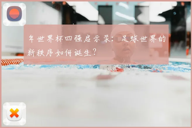 年世界杯四强启示录：足球世界的新秩序如何诞生？