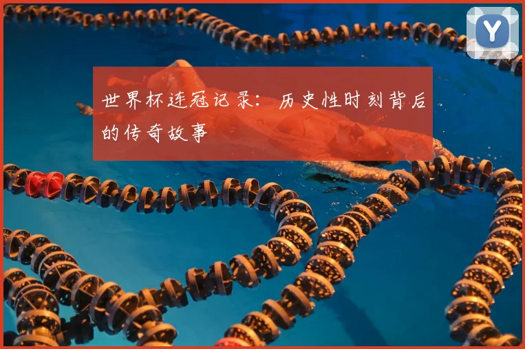 世界杯连冠记录:历史性时刻背后的传奇故事