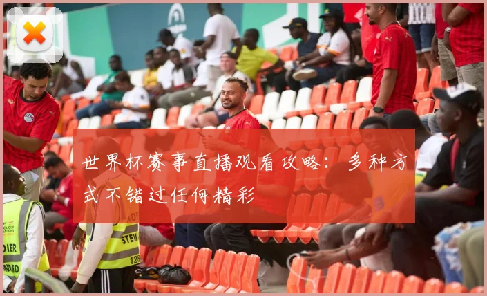 世界杯赛事直播观看攻略:多种方式不错过任何精彩