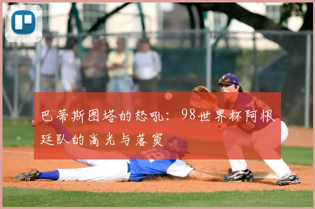 巴蒂斯图塔的怒吼：98世界杯阿根廷队的高光与落寞
