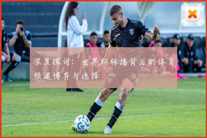 深度探讨：世界杯转播背后的体育频道博弈与选择