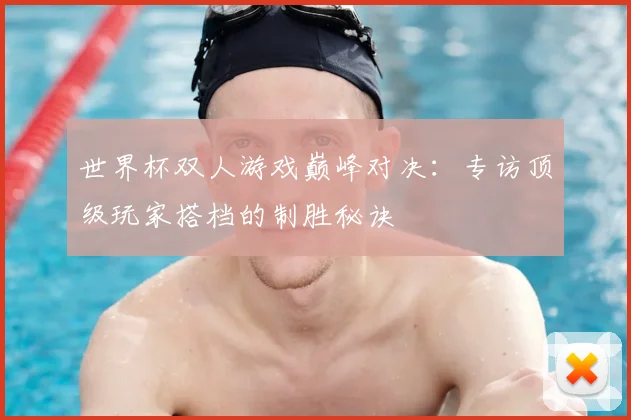 世界杯双人游戏巅峰对决:专访顶级玩家搭档的制胜秘诀