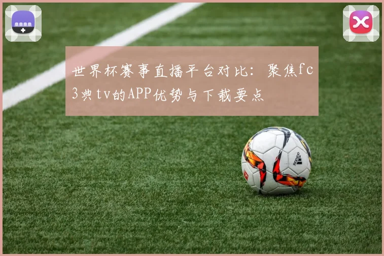 世界杯赛事直播平台对比:聚焦fc3典tv的APP优势与下载要点