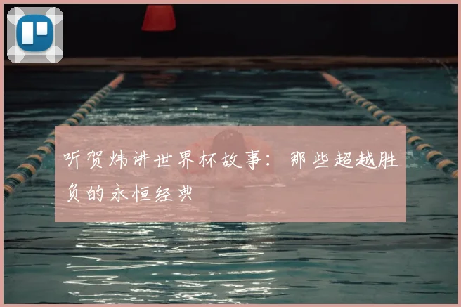 听贺炜讲世界杯故事:那些超越胜负的永恒经典