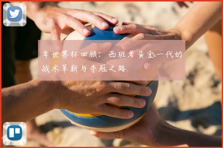 年世界杯回顾：西班牙黄金一代的战术革新与夺冠之路