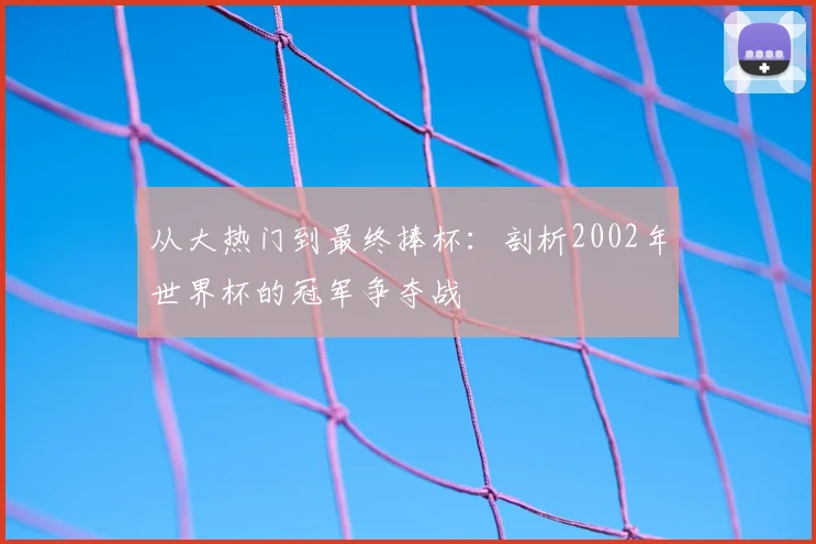 从大热门到最终捧杯:剖析2002年世界杯的冠军争夺战