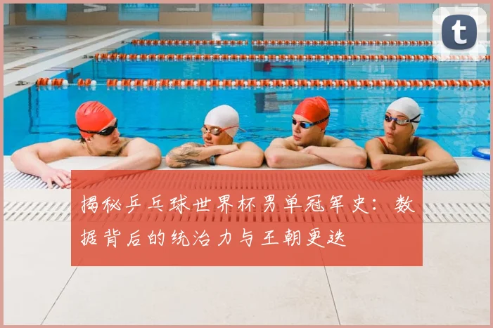 揭秘乒乓球世界杯男单冠军史:数据背后的统治力与王朝更迭
