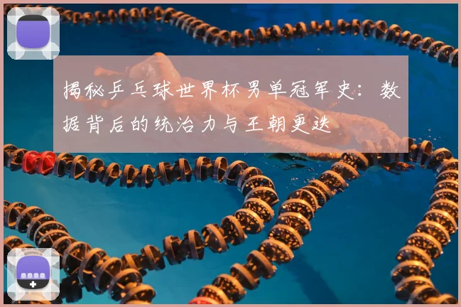 揭秘乒乓球世界杯男单冠军史:数据背后的统治力与王朝更迭