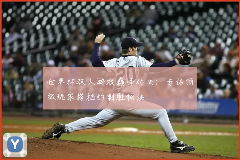 世界杯双人游戏巅峰对决:专访顶级玩家搭档的制胜秘诀