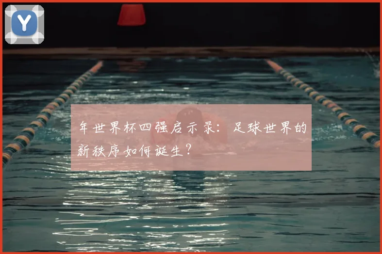 年世界杯四强启示录：足球世界的新秩序如何诞生？